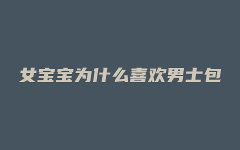 女宝宝为什么喜欢男士包