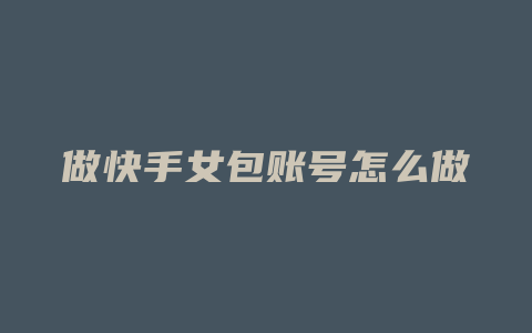 做快手女包账号怎么做