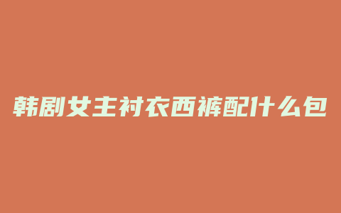 韩剧女主衬衣西裤配什么包