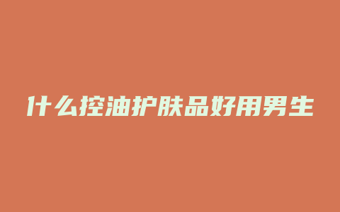 什么控油护肤品好用男生