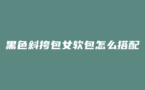 黑色斜挎包女软包怎么搭配