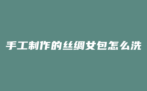 手工制作的丝绸女包怎么洗