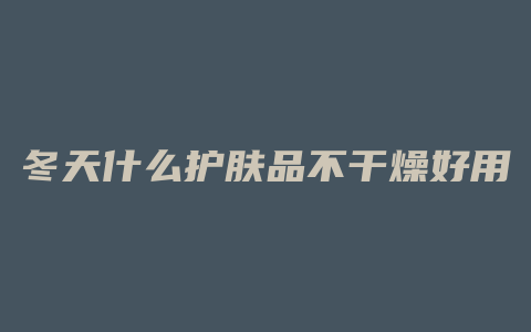 冬天什么护肤品不干燥好用