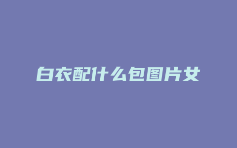 白衣配什么包图片女