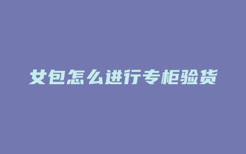 女包怎么进行专柜验货