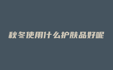 秋冬使用什么护肤品好呢