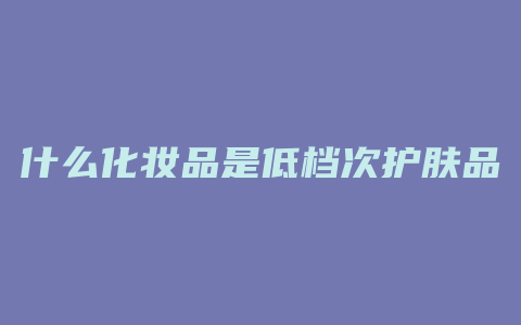 什么化妆品是低档次护肤品