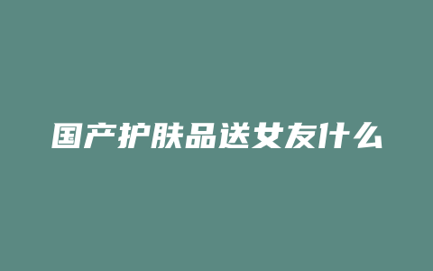 国产护肤品送女友什么