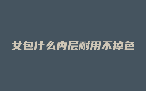 女包什么内层耐用不掉色