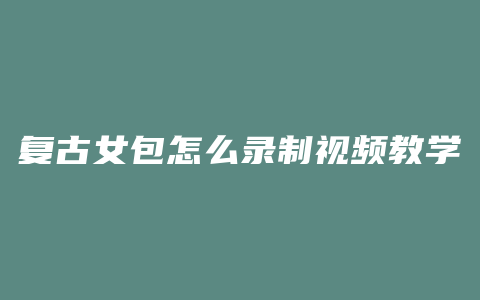 复古女包怎么录制视频教学