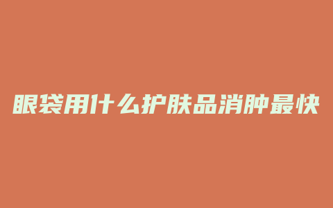 眼袋用什么护肤品消肿最快