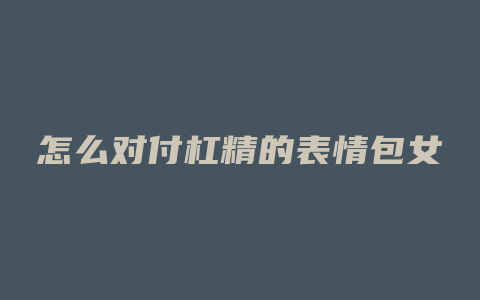 怎么对付杠精的表情包女