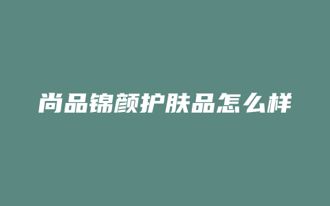 尚品锦颜护肤品怎么样