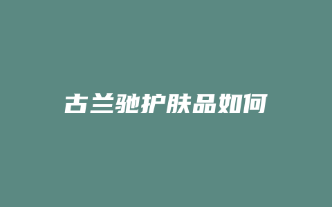古兰驰护肤品如何