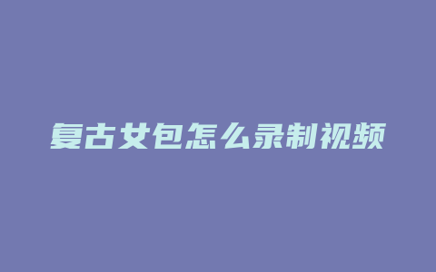 复古女包怎么录制视频