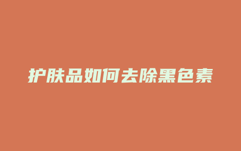 护肤品如何去除黑色素