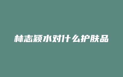 林志颖水对什么护肤品