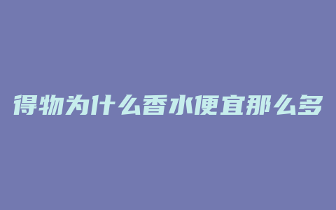 得物为什么香水便宜那么多