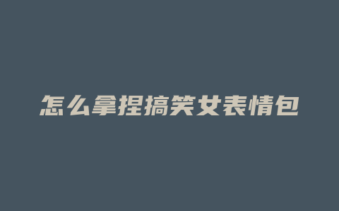 怎么拿捏搞笑女表情包
