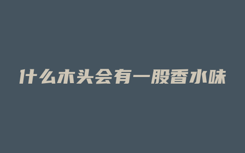 什么木头会有一股香水味