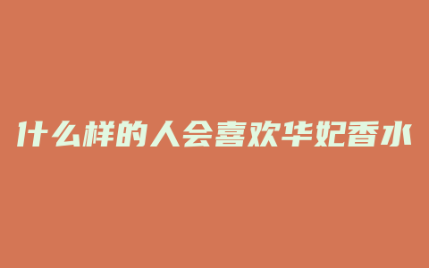 什么样的人会喜欢华妃香水
