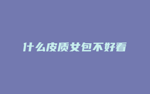 什么皮质女包不好看