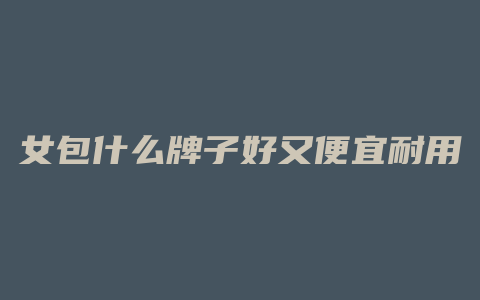 女包什么牌子好又便宜耐用