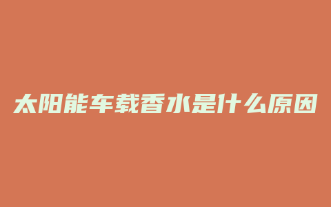 太阳能车载香水是什么原因