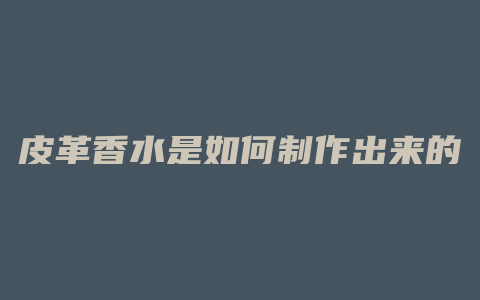 皮革香水是如何制作出来的