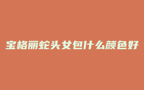宝格丽蛇头女包什么颜色好