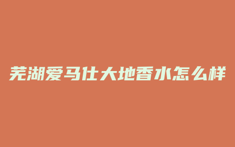 芜湖爱马仕大地香水怎么样