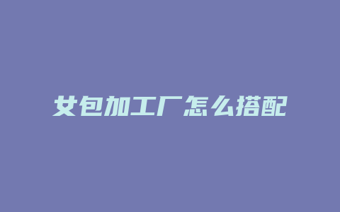 女包加工厂怎么搭配