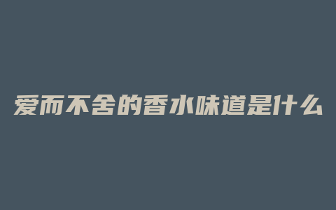爱而不舍的香水味道是什么