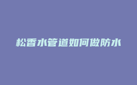 松香水管道如何做防水