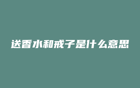 送香水和戒子是什么意思