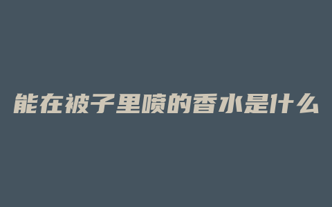 能在被子里喷的香水是什么