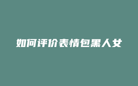 如何评价表情包黑人女