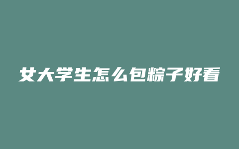 女大学生怎么包粽子好看