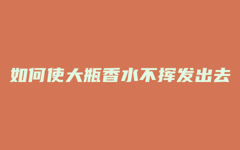 如何使大瓶香水不挥发出去