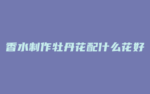 香水制作牡丹花配什么花好