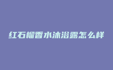 红石榴香水沐浴露怎么样