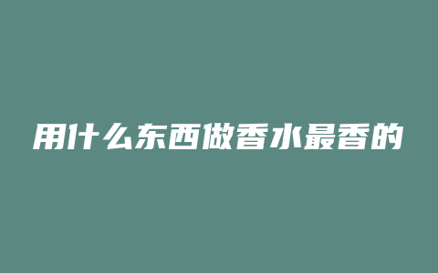 用什么东西做香水最香的