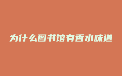 为什么图书馆有香水味道