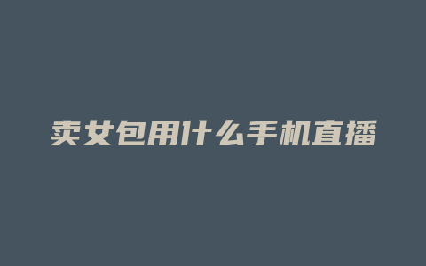 卖女包用什么手机直播
