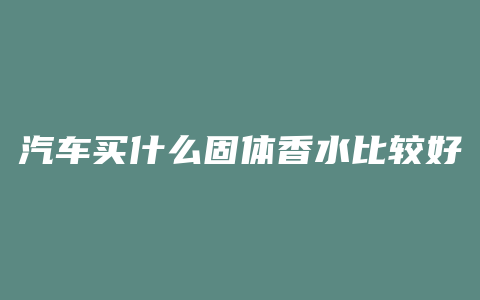 汽车买什么固体香水比较好