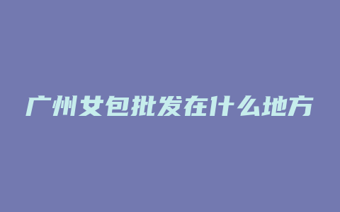 广州女包批发在什么地方
