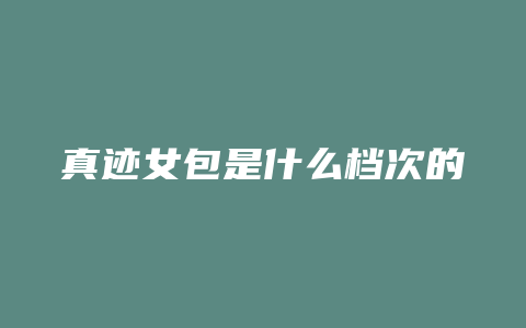 真迹女包是什么档次的
