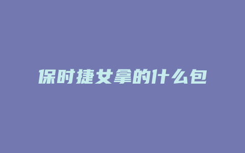 保时捷女拿的什么包