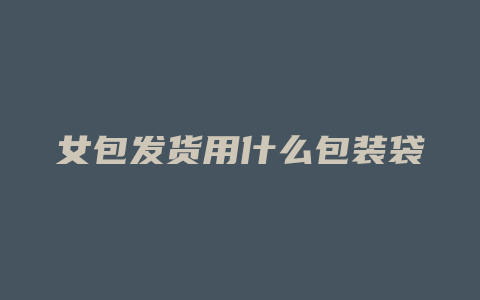 女包发货用什么包装袋
