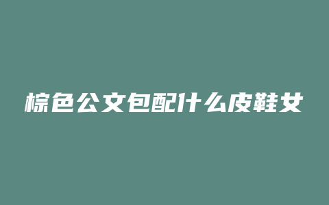 棕色公文包配什么皮鞋女